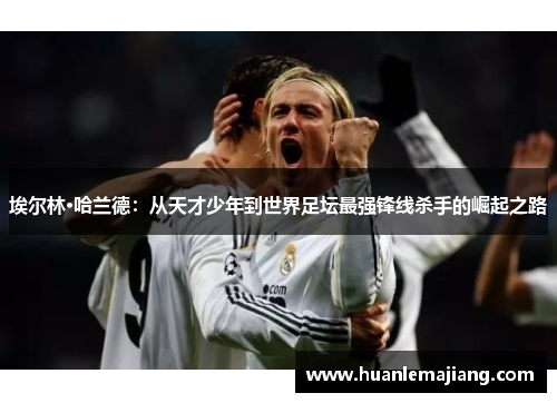 埃尔林·哈兰德:从天才少年到世界足坛最强锋线杀手的崛起之路 埃尔林·哈兰德:从天才少年到世界足坛最强锋线杀手的崛起之路
