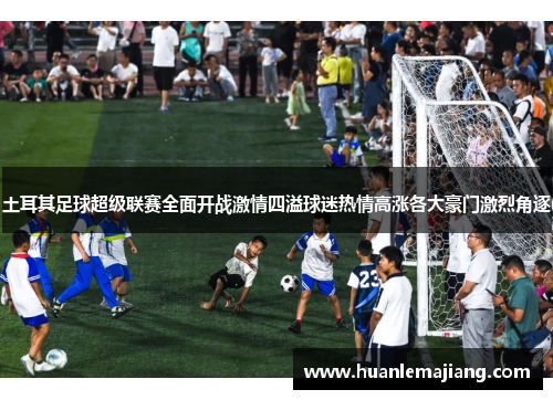 土耳其足球超级联赛全面开战激情四溢球迷热情高涨各大豪门激烈角逐 土耳其足球超级联赛全面开战激情四溢球迷热情高涨各大豪门激烈角逐