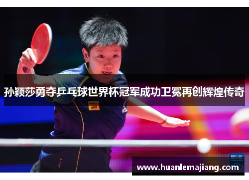 孙颖莎勇夺乒乓球世界杯冠军成功卫冕再创辉煌传奇