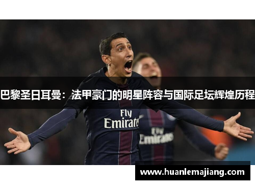 巴黎圣日耳曼：法甲豪门的明星阵容与国际足坛辉煌历程