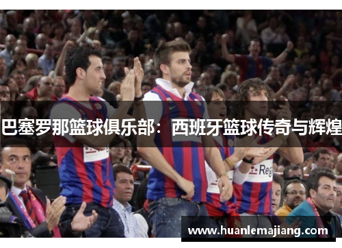 巴塞罗那篮球俱乐部：西班牙篮球传奇与辉煌