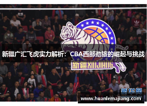 新疆广汇飞虎实力解析：CBA西部劲旅的崛起与挑战