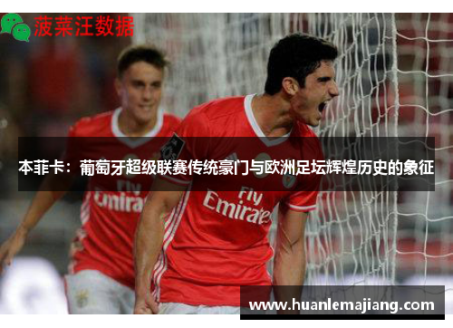 本菲卡:葡萄牙超级联赛传统豪门与欧洲足坛辉煌历史的象征 本菲卡:葡萄牙超级联赛传统豪门与欧洲足坛辉煌历史的象征