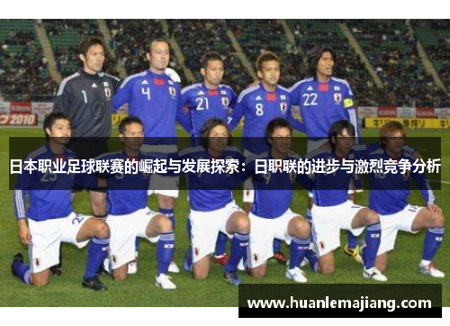 日本职业足球联赛的崛起与发展探索:日职联的进步与激烈竞争分析 日本职业足球联赛的崛起与发展探索:日职联的进步与激烈竞争分析