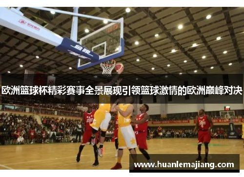 欧洲篮球杯精彩赛事全景展现引领篮球激情的欧洲巅峰对决 欧洲篮球杯精彩赛事全景展现引领篮球激情的欧洲巅峰对决
