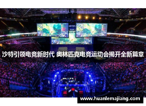 沙特引领电竞新时代 奥林匹克电竞运动会揭开全新篇章 沙特引领电竞新时代 奥林匹克电竞运动会揭开全新篇章