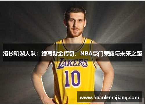 洛杉矶湖人队:续写紫金传奇,NBA豪门荣耀与未来之路 洛杉矶湖人队:续写紫金传奇,NBA豪门荣耀与未来之路