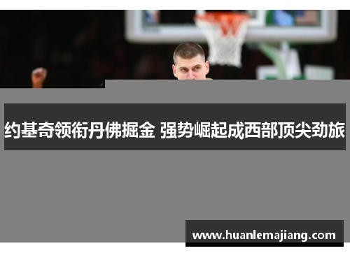 约基奇领衔丹佛掘金 强势崛起成西部顶尖劲旅 约基奇领衔丹佛掘金 强势崛起成西部顶尖劲旅