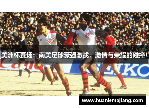 美洲杯赛场:南美足球豪强激战,激情与荣耀的碰撞! 美洲杯赛场:南美足球豪强激战,激情与荣耀的碰撞!
