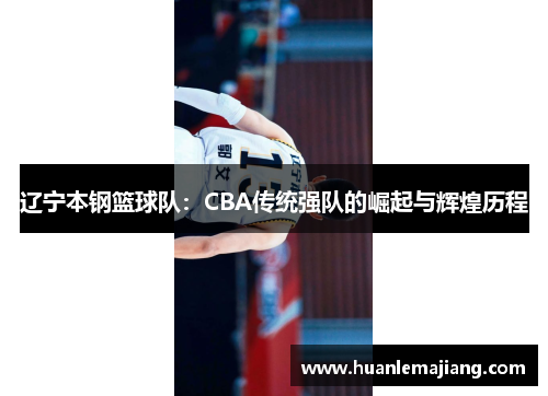 辽宁本钢篮球队:CBA传统强队的崛起与辉煌历程 辽宁本钢篮球队:CBA传统强队的崛起与辉煌历程