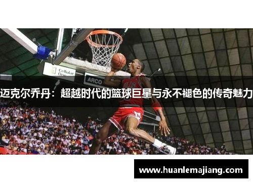 迈克尔乔丹:超越时代的篮球巨星与永不褪色的传奇魅力 迈克尔乔丹:超越时代的篮球巨星与永不褪色的传奇魅力