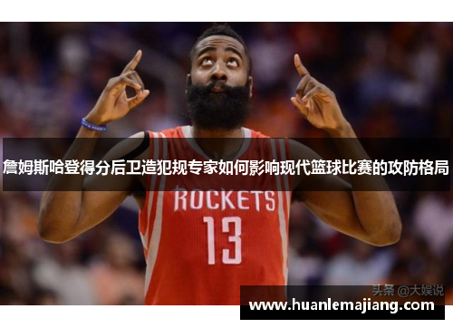 詹姆斯哈登得分后卫造犯规专家如何影响现代篮球比赛的攻防格局 詹姆斯哈登得分后卫造犯规专家如何影响现代篮球比赛的攻防格局