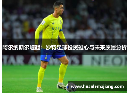 阿尔纳斯尔崛起:沙特足球投资雄心与未来愿景分析 阿尔纳斯尔崛起:沙特足球投资雄心与未来愿景分析