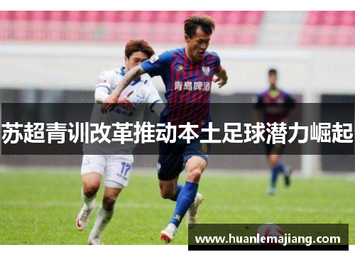 苏超青训改革推动本土足球潜力崛起 苏超青训改革推动本土足球潜力崛起