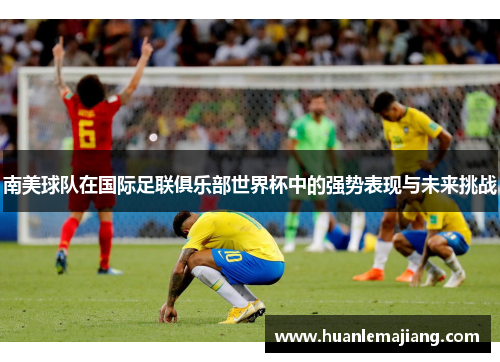 南美球队在国际足联俱乐部世界杯中的强势表现与未来挑战 南美球队在国际足联俱乐部世界杯中的强势表现与未来挑战