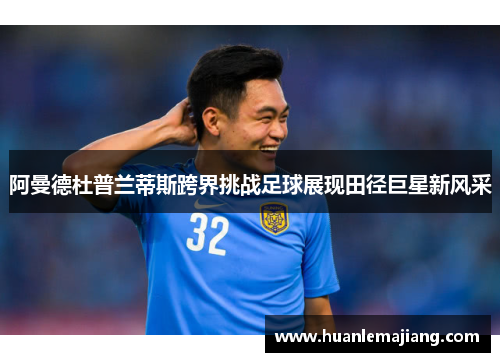 阿曼德杜普兰蒂斯跨界挑战足球展现田径巨星新风采 阿曼德杜普兰蒂斯跨界挑战足球展现田径巨星新风采