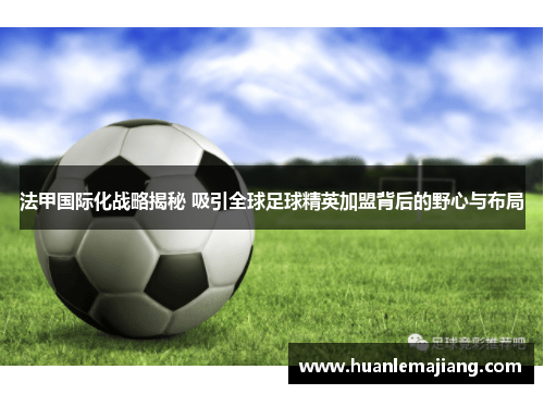 法甲国际化战略揭秘 吸引全球足球精英加盟背后的野心与布局